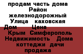 продам часть дома › Район ­ железнодорожный › Улица ­ каховская › Дом ­ 3 › Цена ­ 2 800 000 - Крым, Симферополь Недвижимость » Дома, коттеджи, дачи продажа   